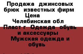 Продажа  джинсовых брюк  известных фирм › Цена ­ 700 - Челябинская обл., Пласт г. Одежда, обувь и аксессуары » Мужская одежда и обувь   